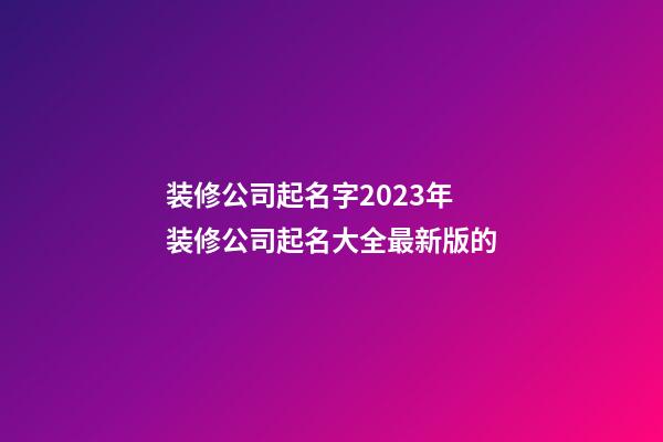 装修公司起名字2023年 装修公司起名大全最新版的-第1张-公司起名-玄机派